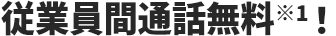 従業員間通話無料※1!